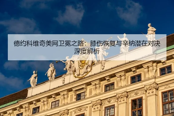 德约科维奇美网卫冕之路：膝伤恢复与辛纳潜在对决深度解析
