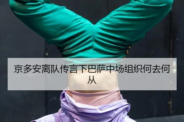 京多安离队传言下巴萨中场组织何去何从