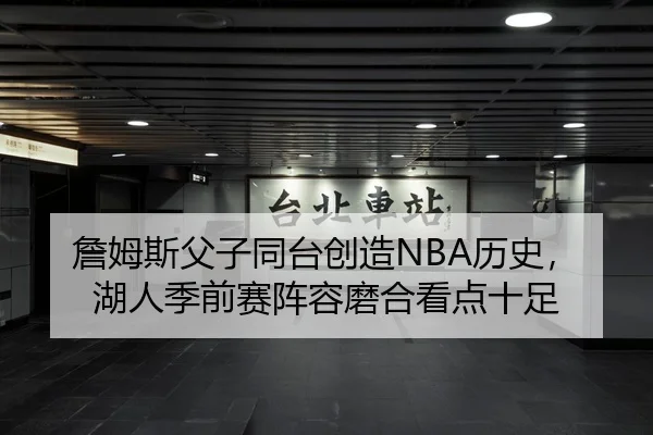 詹姆斯父子同台创造NBA历史，湖人季前赛阵容磨合看点十足