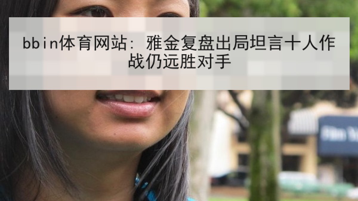 bbin体育网站: 雅金复盘出局坦言十人作战仍远胜对手 bbin体育网站: 雅金复盘出局坦言十人作战仍远胜对手