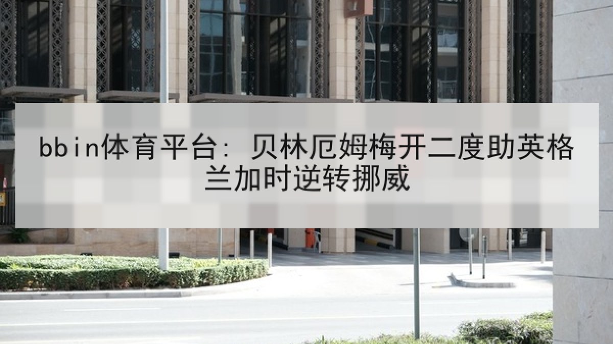 bbin体育平台: 贝林厄姆梅开二度助英格兰加时逆转挪威