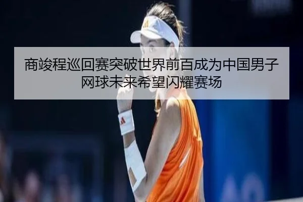 商竣程巡回赛突破世界前百成为中国男子网球未来希望闪耀赛场
