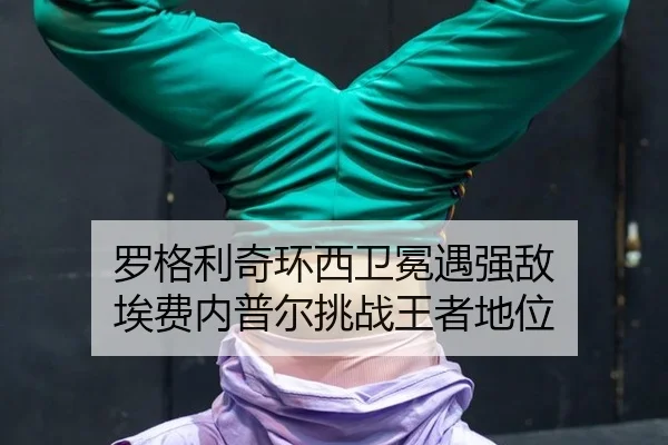 罗格利奇环西卫冕遇强敌 埃费内普尔挑战王者地位