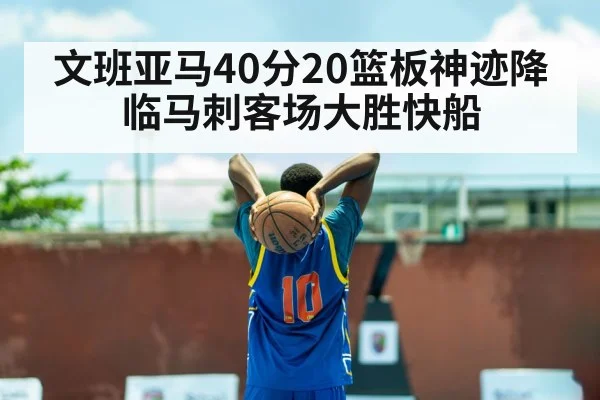 文班亚马40分20篮板神迹降临马刺客场大胜快船