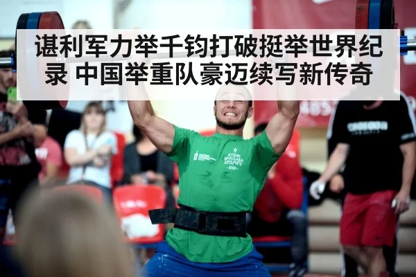 谌利军力举千钧打破挺举世界纪录 中国举重队豪迈续写新传奇