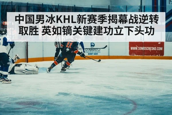 中国男冰KHL新赛季揭幕战逆转取胜 英如镝关键建功立下头功