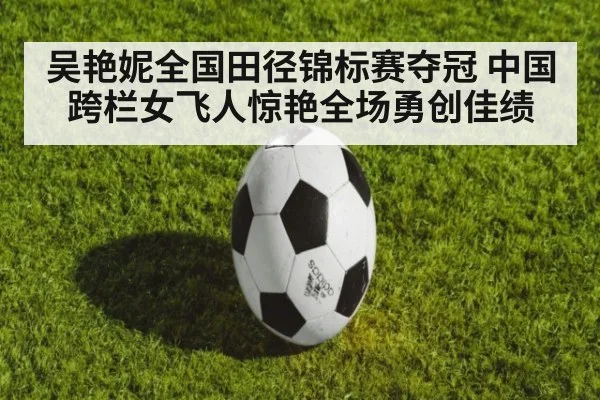 吴艳妮全国田径锦标赛夺冠 中国跨栏女飞人惊艳全场勇创佳绩