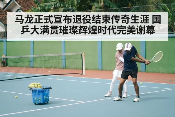 马龙正式宣布退役结束传奇生涯 国乒大满贯璀璨辉煌时代完美谢幕