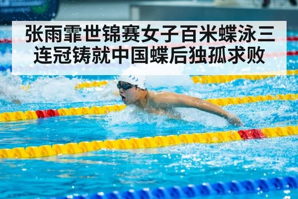 张雨霏世锦赛女子百米蝶泳三连冠铸就中国蝶后独孤求败