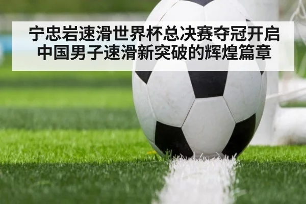宁忠岩速滑世界杯总决赛夺冠开启中国男子速滑新突破的辉煌篇章